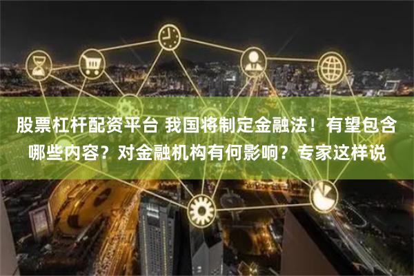 股票杠杆配资平台 我国将制定金融法！有望包含哪些内容？对金融机构有何影响？专家这样说