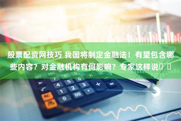 股票配资网技巧 我国将制定金融法！有望包含哪些内容？对金融机构有何影响？专家这样说⋯⋯