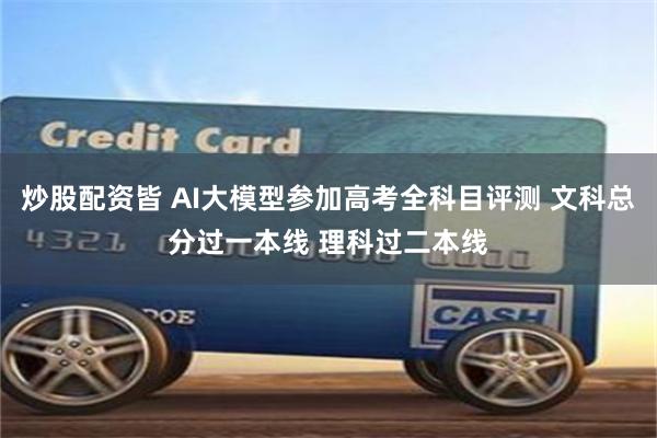 炒股配资皆 AI大模型参加高考全科目评测 文科总分过一本线 理科过二本线