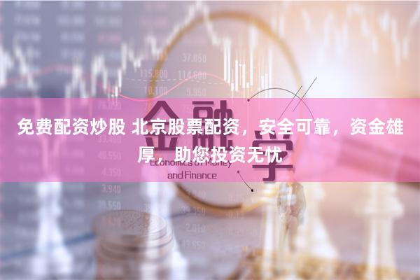 免费配资炒股 北京股票配资，安全可靠，资金雄厚，助您投资无忧