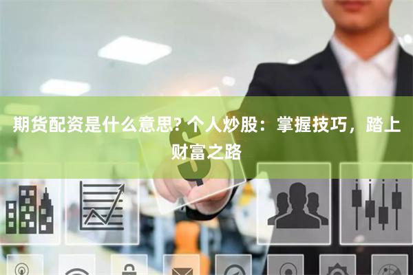 期货配资是什么意思? 个人炒股：掌握技巧，踏上财富之路