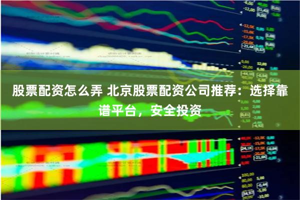 股票配资怎么弄 北京股票配资公司推荐：选择靠谱平台，安全投资