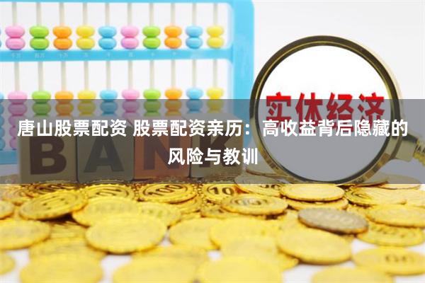唐山股票配资 股票配资亲历：高收益背后隐藏的风险与教训