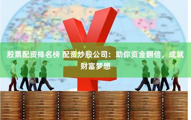 股票配资排名榜 配资炒股公司：助你资金翻倍，成就财富梦想