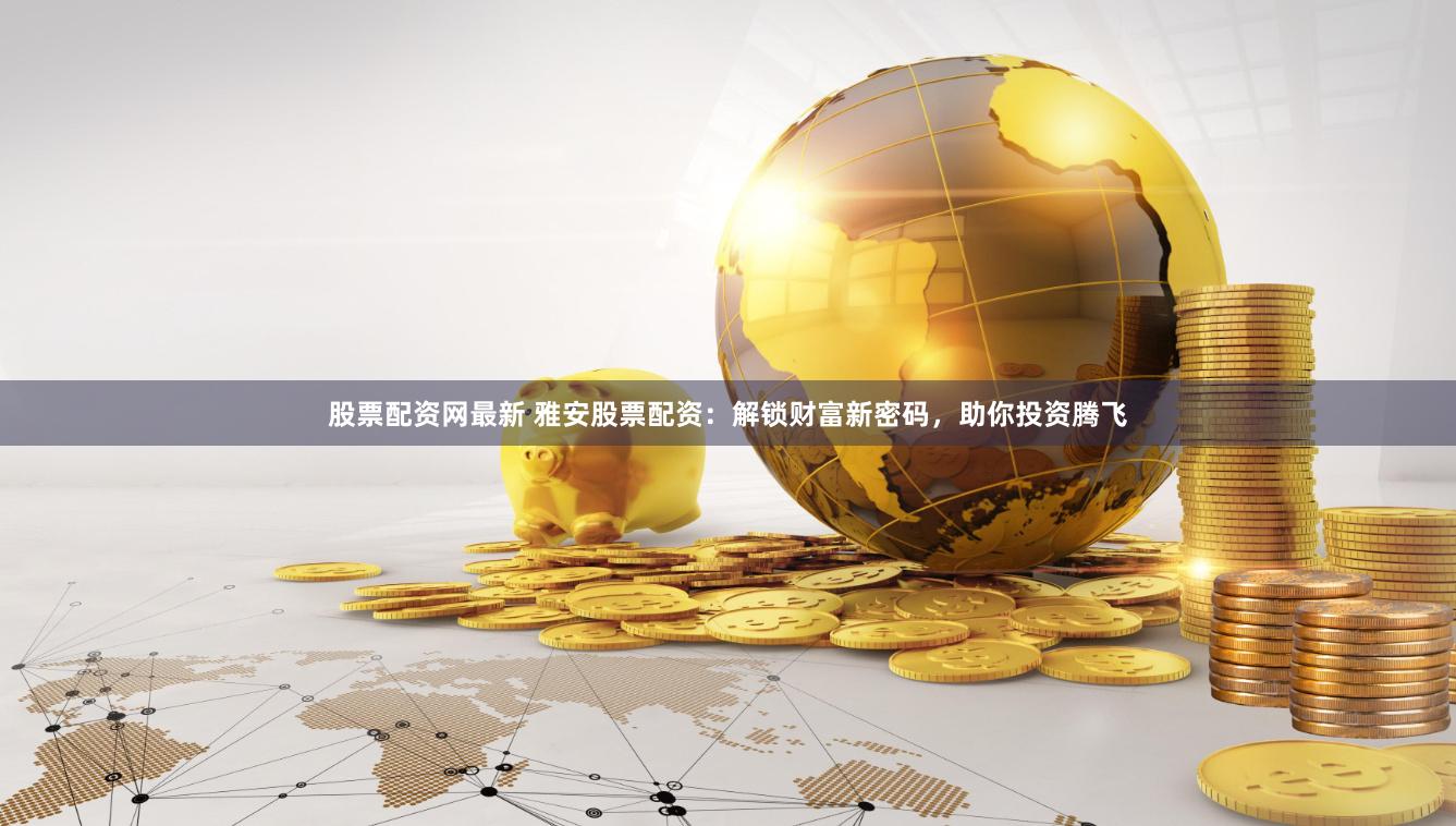 股票配资网最新 雅安股票配资：解锁财富新密码，助你投资腾飞
