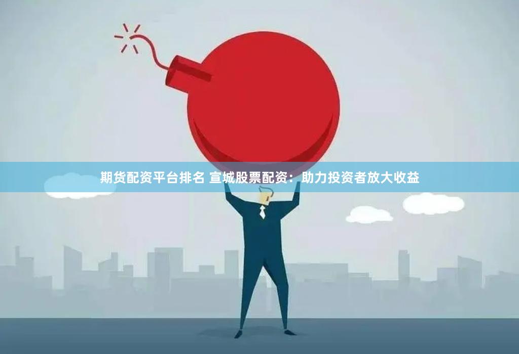 期货配资平台排名 宣城股票配资：助力投资者放大收益