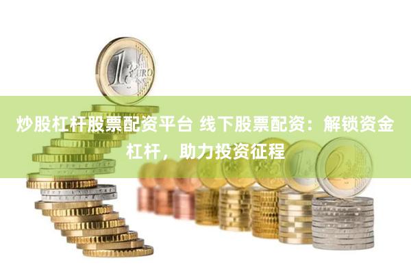 炒股杠杆股票配资平台 线下股票配资：解锁资金杠杆，助力投资征程