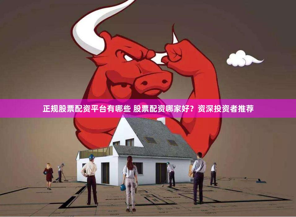 正规股票配资平台有哪些 股票配资哪家好？资深投资者推荐
