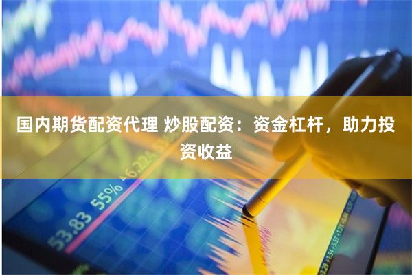 国内期货配资代理 炒股配资：资金杠杆，助力投资收益