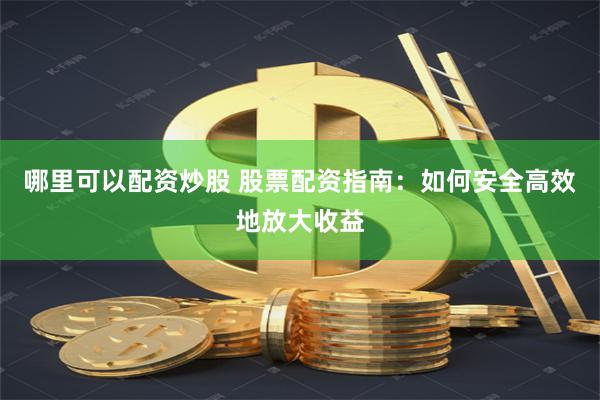 哪里可以配资炒股 股票配资指南：如何安全高效地放大收益