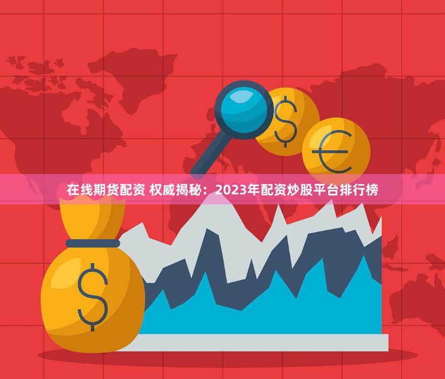 在线期货配资 权威揭秘：2023年配资炒股平台排行榜