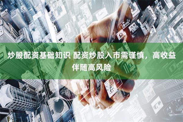 炒股配资基础知识 配资炒股入市需谨慎，高收益伴随高风险