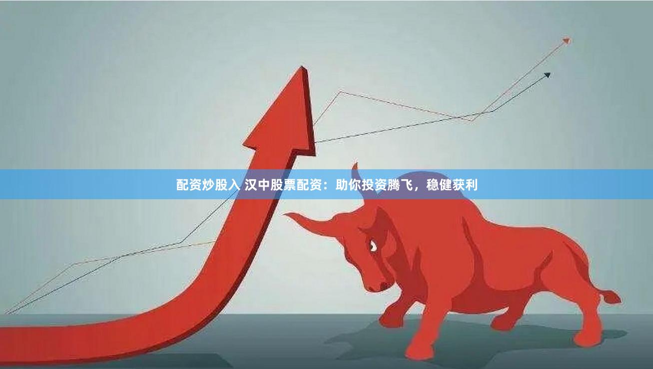 配资炒股入 汉中股票配资：助你投资腾飞，稳健获利