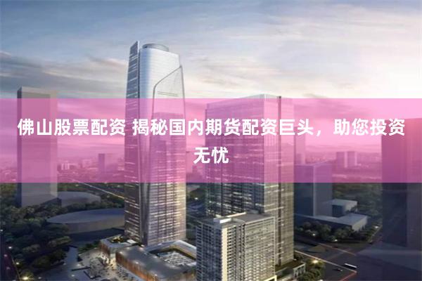 佛山股票配资 揭秘国内期货配资巨头，助您投资无忧