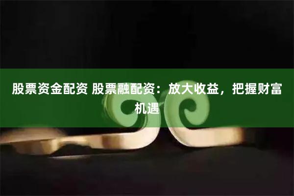 股票资金配资 股票融配资:放大收益,把握财富机遇