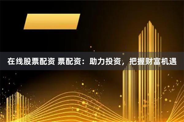 在线股票配资 票配资:助力投资,把握财富机遇