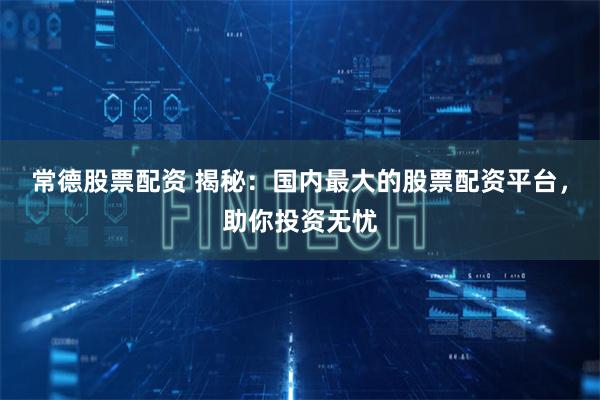 常德股票配资 揭秘:国内最大的股票配资平台,助你投资无忧