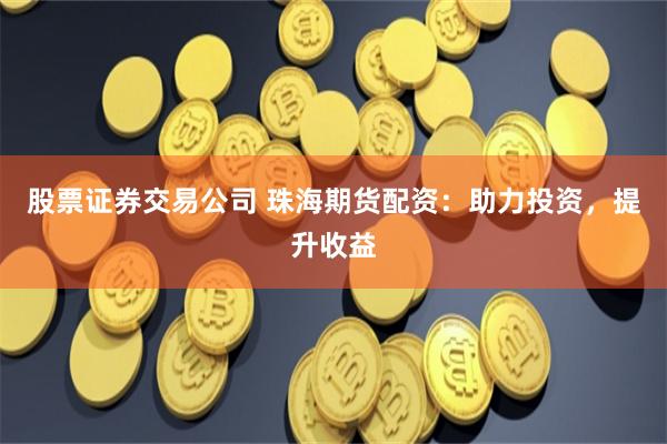 股票证券交易公司 珠海期货配资:助力投资,提升收益
