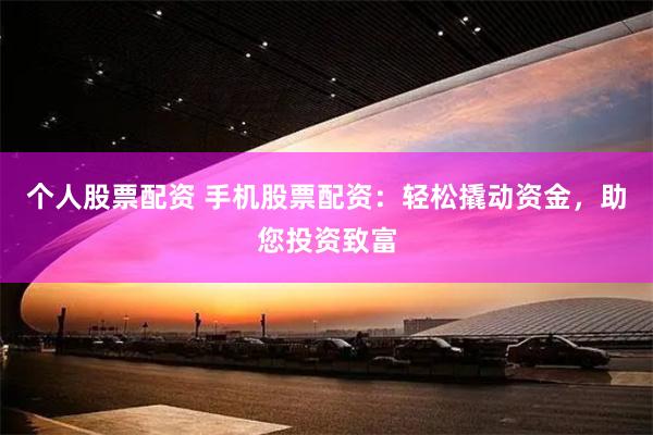 个人股票配资 手机股票配资：轻松撬动资金，助您投资致富