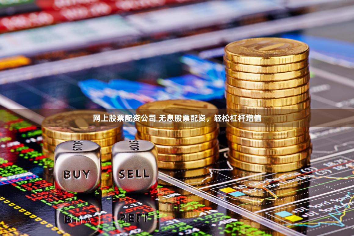 网上股票配资公司 无息股票配资,轻松杠杆增值