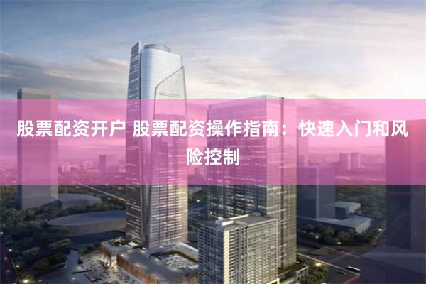 股票配资开户 股票配资操作指南:快速入门和风险控制