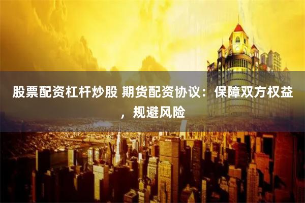 股票配资杠杆炒股 期货配资协议:保障双方权益,规避风险