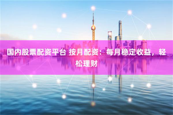 国内股票配资平台 按月配资：每月稳定收益，轻松理财