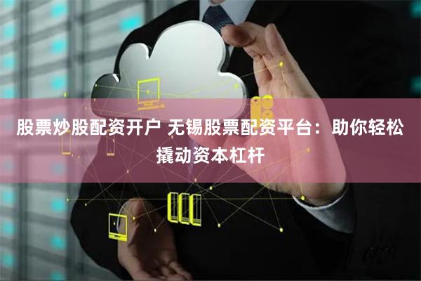 股票炒股配资开户 无锡股票配资平台：助你轻松撬动资本杠杆