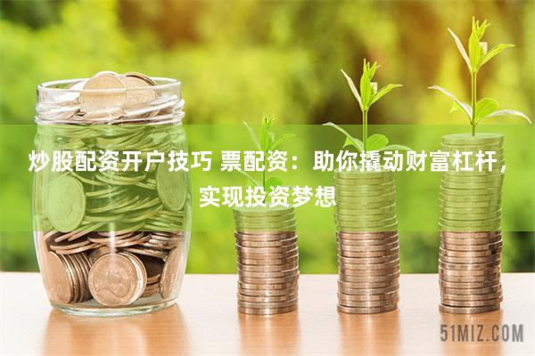 炒股配资开户技巧 票配资：助你撬动财富杠杆，实现投资梦想