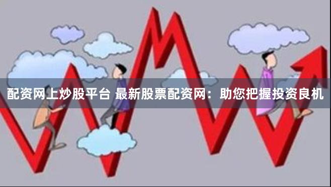 配资网上炒股平台 最新股票配资网：助您把握投资良机