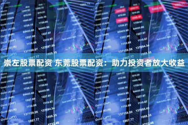 崇左股票配资 东莞股票配资：助力投资者放大收益