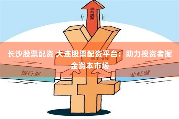 长沙股票配资 大连股票配资平台：助力投资者掘金资本市场