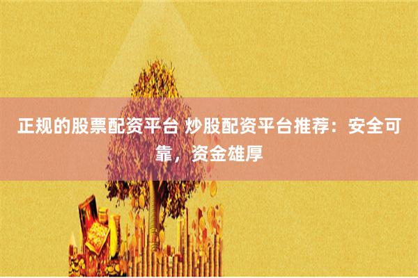 正规的股票配资平台 炒股配资平台推荐：安全可靠，资金雄厚