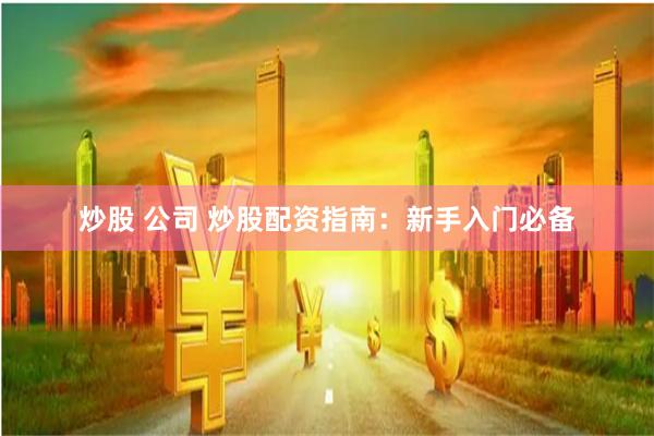 炒股 公司 炒股配资指南:新手入门必备