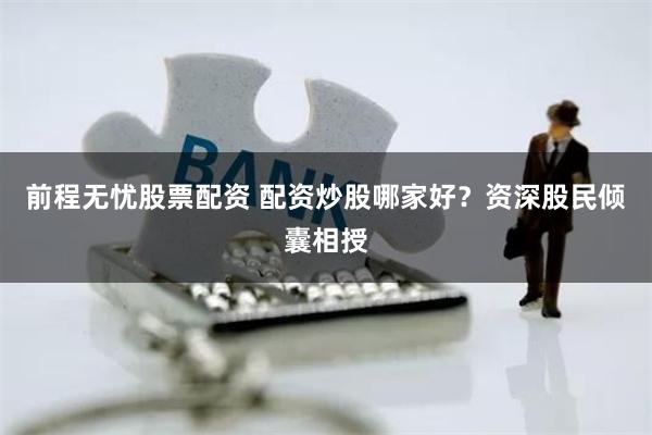 前程无忧股票配资 配资炒股哪家好?资深股民倾囊相授