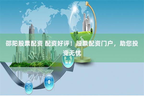 邵阳股票配资 配资好评!股票配资门户,助您投资无忧