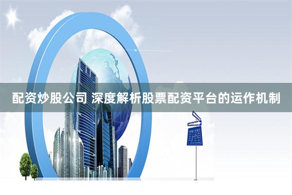 配资炒股公司 深度解析股票配资平台的运作机制