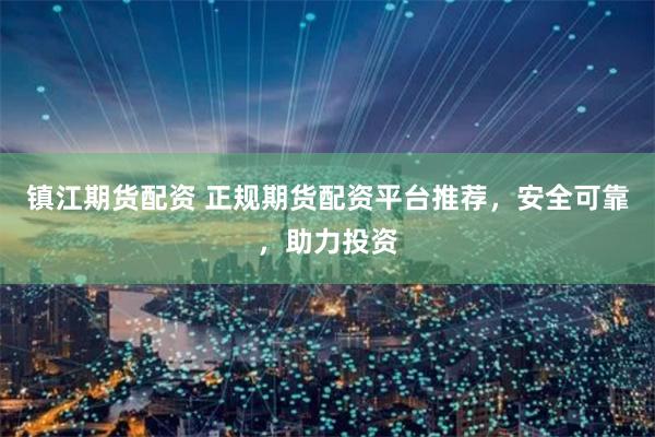 镇江期货配资 正规期货配资平台推荐，安全可靠，助力投资