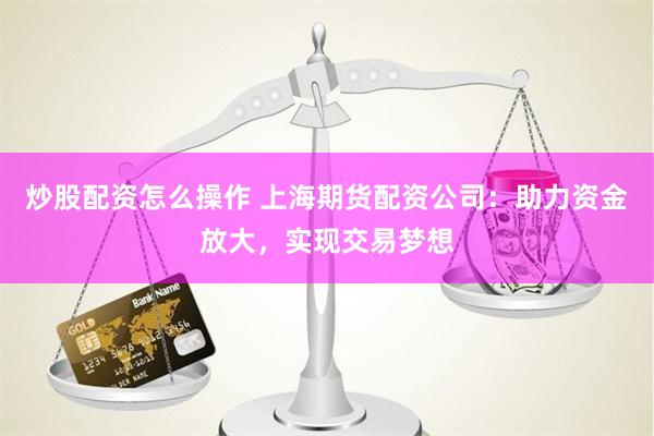 炒股配资怎么操作 上海期货配资公司：助力资金放大，实现交易梦想