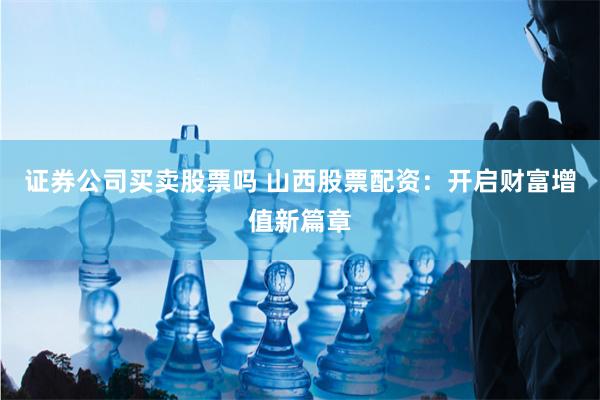 证券公司买卖股票吗 山西股票配资:开启财富增值新篇章