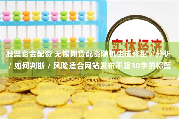 股票资金配资 无锡期货配资随机生成介绍 / 分析 / 如何判断 / 风险适合网站发布不超30字的标题