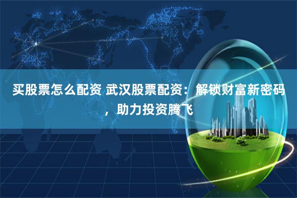 买股票怎么配资 武汉股票配资：解锁财富新密码，助力投资腾飞