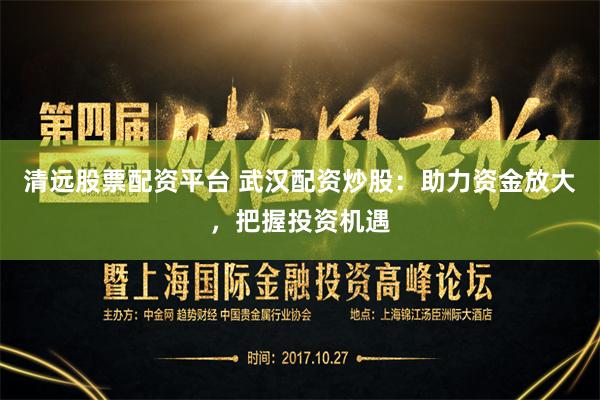 清远股票配资平台 武汉配资炒股：助力资金放大，把握投资机遇