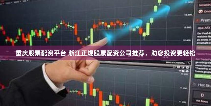 重庆股票配资平台 浙江正规股票配资公司推荐，助您投资更轻松
